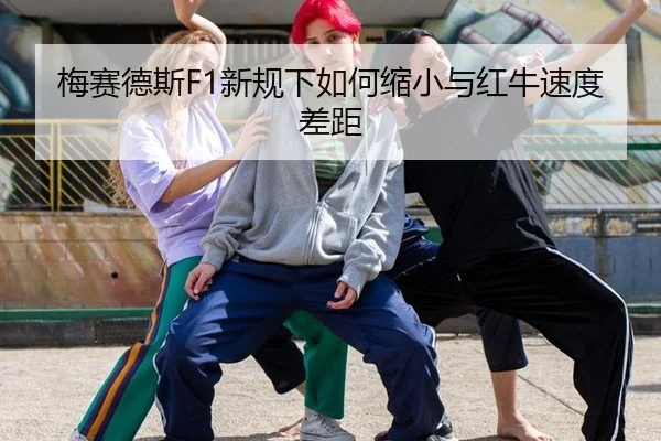 梅赛德斯F1新规下如何缩小与红牛速度差距