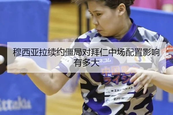 穆西亚拉续约僵局对拜仁中场配置影响有多大